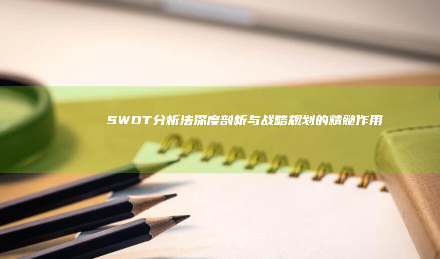 SWOT分析法：深度剖析与战略规划的精髓作用